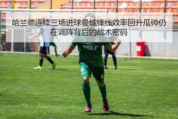 哈兰德连续三场进球曼城锋线效率回升瓜帅仍在调阵背后的战术密码